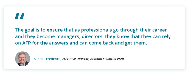 Kendall's Quote: The goal is to ensure that as professionals go through their career and they become managers, directors, they know that they can rely on AFP for the answers and can come back and get those.